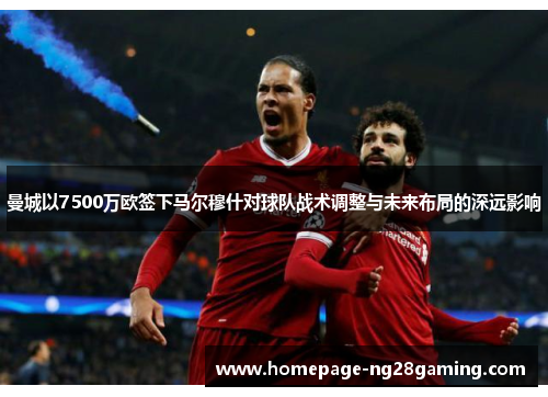 曼城以7500万欧签下马尔穆什对球队战术调整与未来布局的深远影响