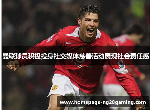 曼联球员积极投身社交媒体慈善活动展现社会责任感