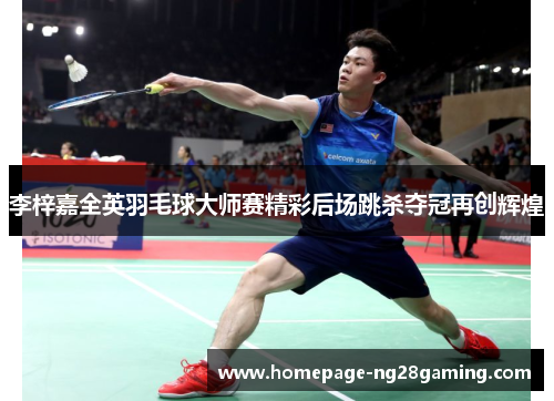 李梓嘉全英羽毛球大师赛精彩后场跳杀夺冠再创辉煌 李梓嘉全英羽毛球大师赛精彩后场跳杀夺冠再创辉煌