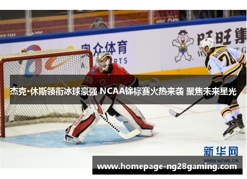 杰克·休斯领衔冰球豪强 NCAA锦标赛火热来袭 聚焦未来星光