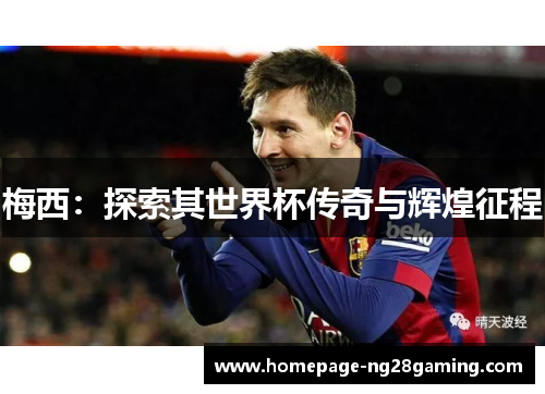 梅西:探索其世界杯传奇与辉煌征程 梅西:探索其世界杯传奇与辉煌征程