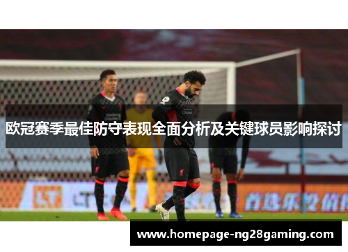 欧冠赛季最佳防守表现全面分析及关键球员影响探讨 欧冠赛季最佳防守表现全面分析及关键球员影响探讨