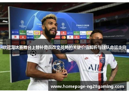 欧冠淘汰赛舞台上替补奇兵改变战局的关键价值解析与球队命运走向 欧冠淘汰赛舞台上替补奇兵改变战局的关键价值解析与球队命运走向