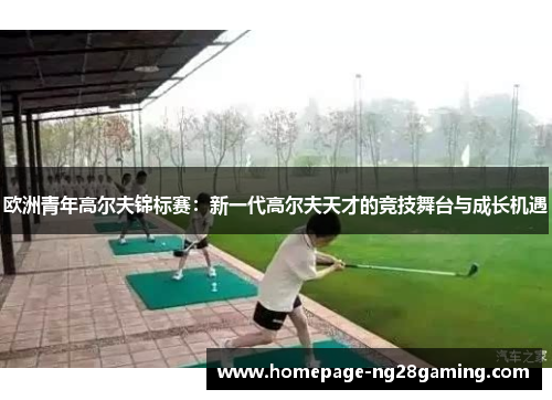 欧洲青年高尔夫锦标赛:新一代高尔夫天才的竞技舞台与成长机遇 欧洲青年高尔夫锦标赛:新一代高尔夫天才的竞技舞台与成长机遇