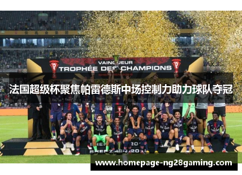 法国超级杯聚焦帕雷德斯中场控制力助力球队夺冠 法国超级杯聚焦帕雷德斯中场控制力助力球队夺冠