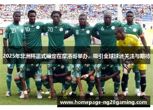 2025年非洲杯正式确定在摩洛哥举办，吸引全球球迷关注与期待