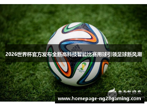 2026世界杯官方发布全新高科技智能比赛用球引领足球新风潮