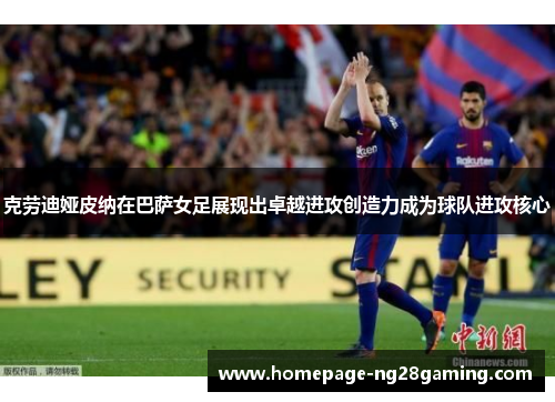 克劳迪娅皮纳在巴萨女足展现出卓越进攻创造力成为球队进攻核心