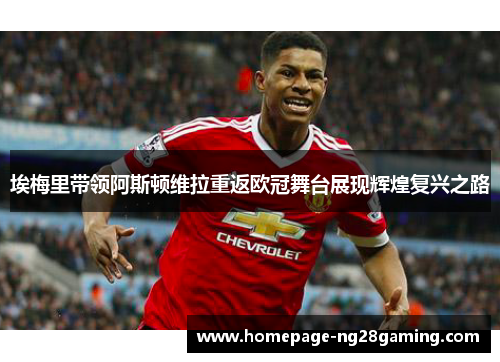 埃梅里带领阿斯顿维拉重返欧冠舞台展现辉煌复兴之路