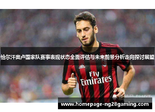 恰尔汗奥卢国家队赛事表现状态全面评估与未来前景分析走向探讨展望
