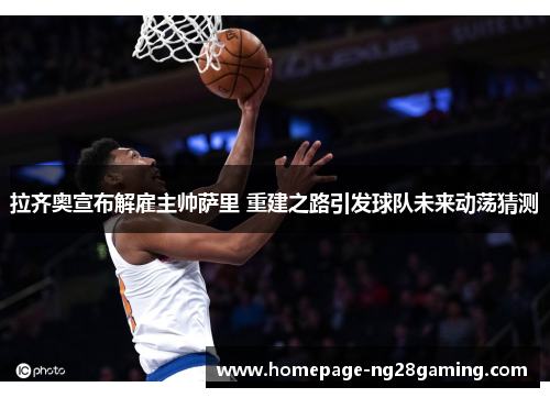 拉齐奥宣布解雇主帅萨里 重建之路引发球队未来动荡猜测