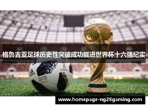 格鲁吉亚足球历史性突破成功挺进世界杯十六强纪实 格鲁吉亚足球历史性突破成功挺进世界杯十六强纪实