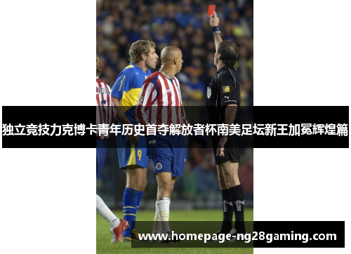 独立竞技力克博卡青年历史首夺解放者杯南美足坛新王加冕辉煌篇 独立竞技力克博卡青年历史首夺解放者杯南美足坛新王加冕辉煌篇