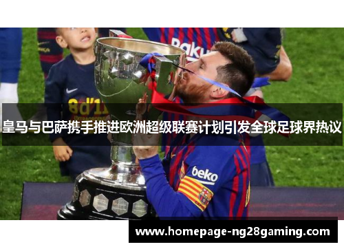 皇马与巴萨携手推进欧洲超级联赛计划引发全球足球界热议