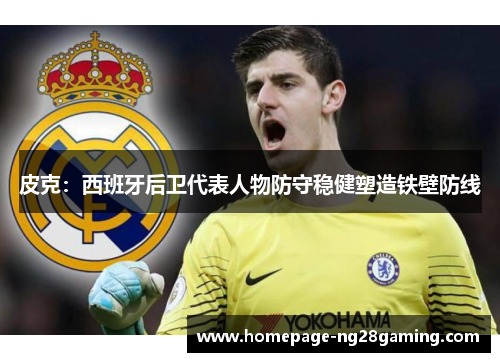 皮克：西班牙后卫代表人物防守稳健塑造铁壁防线