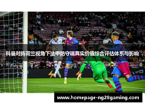科曼对阵荷兰视角下法甲防守端真实价值综合评估体系与影响 科曼对阵荷兰视角下法甲防守端真实价值综合评估体系与影响