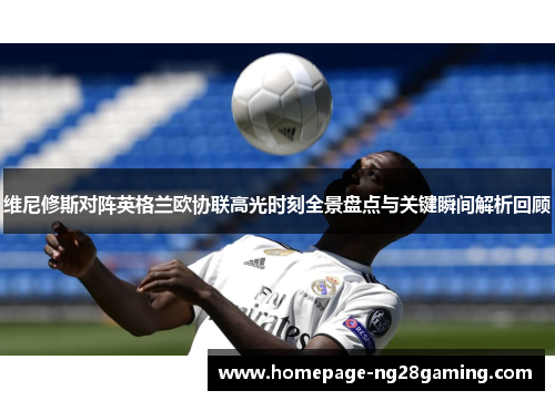 维尼修斯对阵英格兰欧协联高光时刻全景盘点与关键瞬间解析回顾