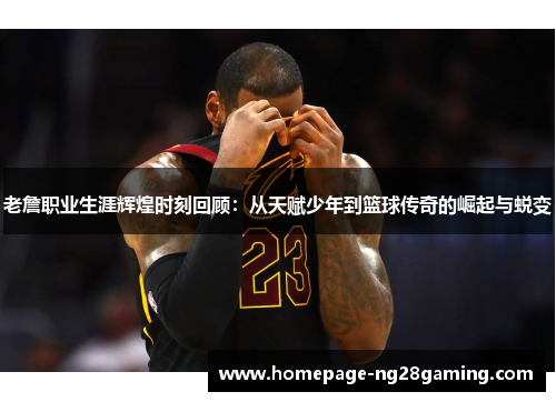 老詹职业生涯辉煌时刻回顾：从天赋少年到篮球传奇的崛起与蜕变