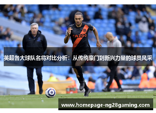 英超各大球队名将对比分析：从传统豪门到新兴力量的球员风采