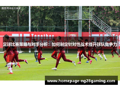 足球比赛策略与对手分析：如何制定针对性战术提升球队竞争力