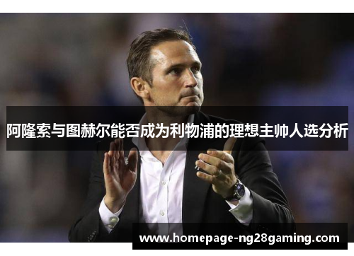 阿隆索与图赫尔能否成为利物浦的理想主帅人选分析 阿隆索与图赫尔能否成为利物浦的理想主帅人选分析