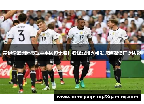 霍伊伦欧洲杯表现平平颗粒无收丹麦锋线哑火引发球迷媒体广泛质疑 霍伊伦欧洲杯表现平平颗粒无收丹麦锋线哑火引发球迷媒体广泛质疑