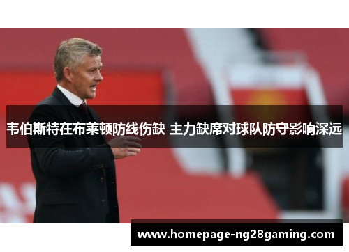 韦伯斯特在布莱顿防线伤缺 主力缺席对球队防守影响深远 韦伯斯特在布莱顿防线伤缺 主力缺席对球队防守影响深远