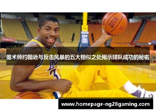 魔术师约翰逊与反击风暴的五大相似之处揭示球队成功的秘密 魔术师约翰逊与反击风暴的五大相似之处揭示球队成功的秘密