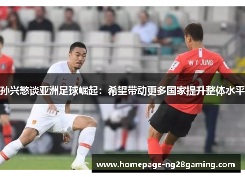 孙兴慜谈亚洲足球崛起:希望带动更多国家提升整体水平 孙兴慜谈亚洲足球崛起:希望带动更多国家提升整体水平