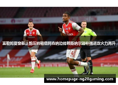 富勒姆夏窗截止前压哨租借阿森纳边锋赖斯纳尔逊补强进攻火力再升 富勒姆夏窗截止前压哨租借阿森纳边锋赖斯纳尔逊补强进攻火力再升
