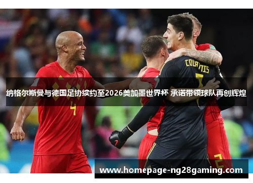 纳格尔斯曼与德国足协续约至2026美加墨世界杯 承诺带领球队再创辉煌 纳格尔斯曼与德国足协续约至2026美加墨世界杯 承诺带领球队再创辉煌